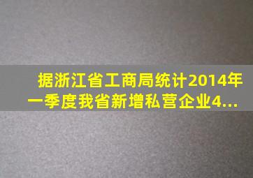 据浙江省工商局统计,2014年一季度我省新增私营企业4...