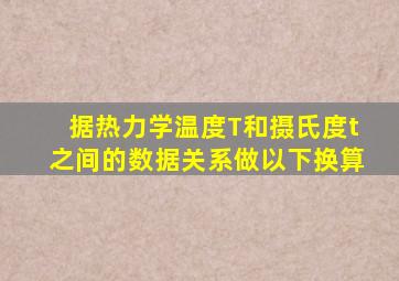 据热力学温度T和摄氏度t之间的数据关系做以下换算