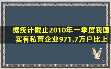 据统计,截止2010年一季度,我国实有私营企业971.7万户,比上年增长...