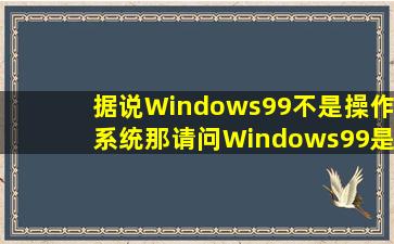 据说,Windows99不是操作系统。那请问Windows99是干什么用的??