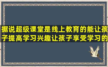 据说超级课堂是线上教育的,能让孩子提高学习兴趣,让孩子享受学习的...