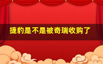 捷豹是不是被奇瑞收购了