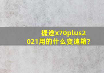 捷途x70plus2021用的什么变速箱?