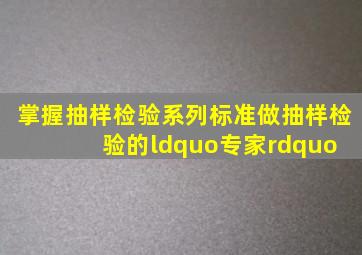 掌握抽样检验系列标准,做抽样检验的“专家” 