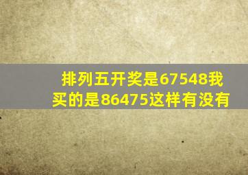 排列五开奖是67548我买的是86475这样有没有