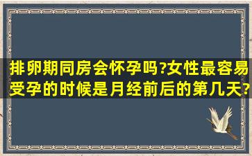 排卵期同房会怀孕吗?女性最容易受孕的时候是月经前后的第几天?