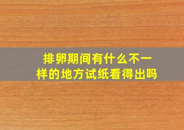 排卵期间有什么不一样的地方(试纸看得出吗