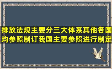 排放法规主要分三大体系,其他各国均参照制订,我国主要参照()进行制定...