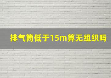 排气筒低于15m算无组织吗