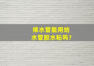 排水管能用给水管胶水粘吗?