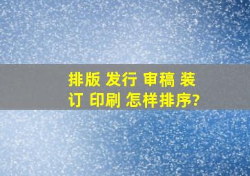 排版 发行 审稿 装订 印刷 怎样排序?