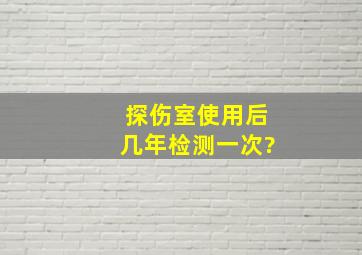 探伤室使用后几年检测一次?