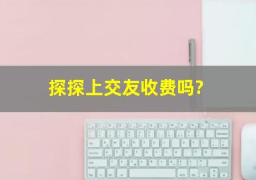 探探上交友收费吗?