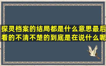 探灵档案的结局都是什么意思,最后看的不清不楚的,到底是在说什么呢。