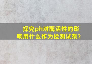 探究ph对酶活性的影响用什么作为检测试剂?