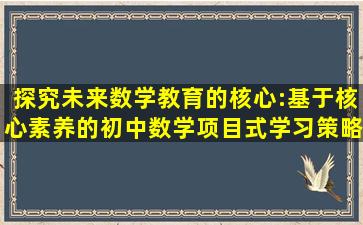 探究未来数学教育的核心:基于核心素养的初中数学项目式学习策略