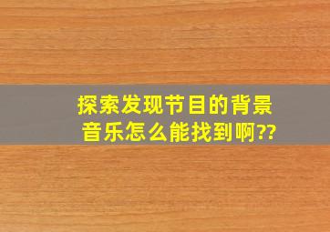 探索发现节目的背景音乐怎么能找到啊??