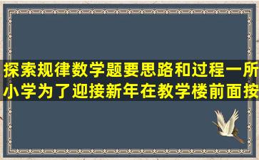 探索规律数学题,要思路和过程一所小学为了迎接新年,在教学楼前面按...