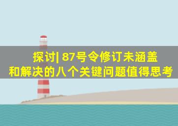 探讨| 87号令修订未涵盖和解决的八个关键问题,值得思考