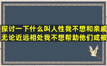 探讨一下什么叫人性,我不想和亲戚(无论近远)相处,我不想帮助他们或被...