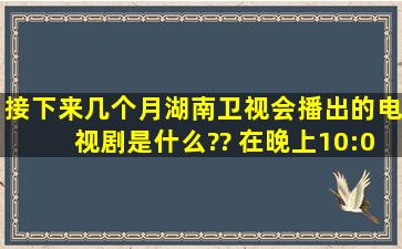 接下来几个月湖南卫视会播出的电视剧是什么?? 在晚上10:00