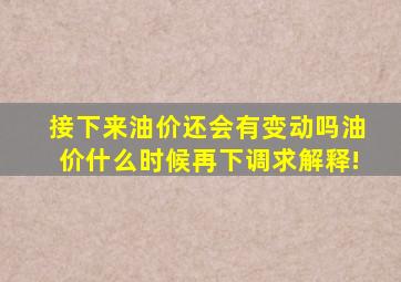 接下来油价还会有变动吗(油价什么时候再下调(求解释!