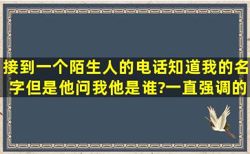 接到一个陌生人的电话,知道我的名字,但是他问我他是谁?一直强调的问...