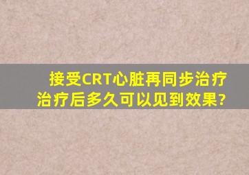 接受CRT(心脏再同步治疗)治疗后多久可以见到效果?