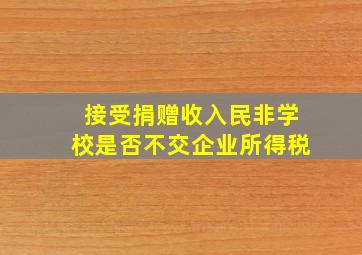 接受捐赠收入(民非学校)是否不交企业所得税