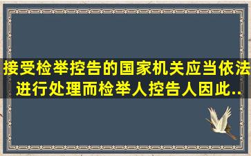 接受检举、控告的国家机关应当依法进行处理,而检举人、控告人因此...