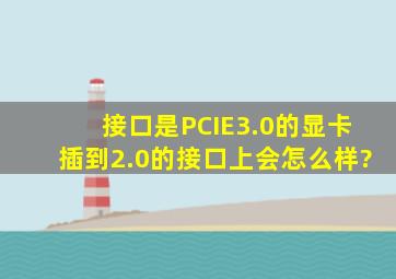 接口是PCIE3.0的显卡插到2.0的接口上会怎么样?