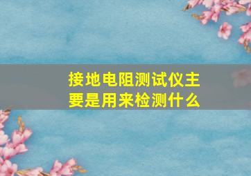 接地电阻测试仪主要是用来检测什么