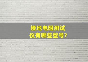 接地电阻测试仪有哪些型号?