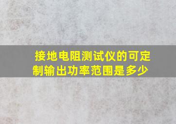 接地电阻测试仪的可定制输出功率范围是多少 