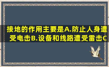 接地的作用主要是()。A.防止人身遭受电击B.设备和线路遭受雷击C...