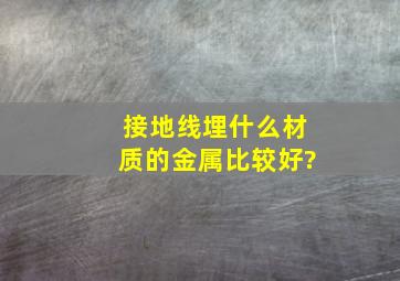 接地线埋什么材质的金属比较好?