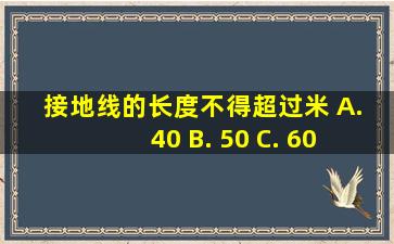 接地线的长度不得超过()米。 A. 40 B. 50 C. 60 D. 70