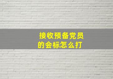 接收预备党员的会标怎么打 