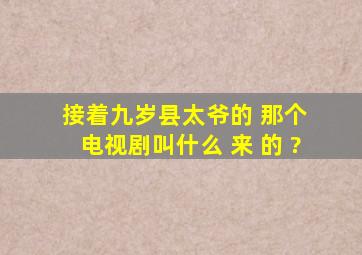 接着九岁县太爷的 那个 电视剧叫什么 来 的 ?