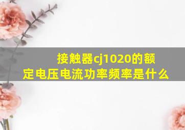 接触器cj1020的额定电压,电流,功率,频率是什么