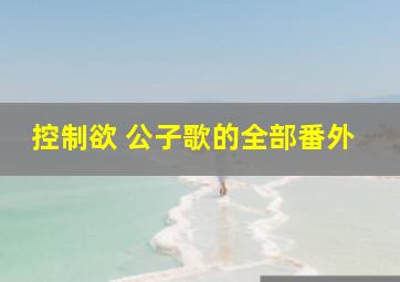 控制欲 公子歌的,,,全部番外