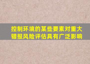 控制环境的某些要素对重大错报风险评估具有广泛影响。   ( )