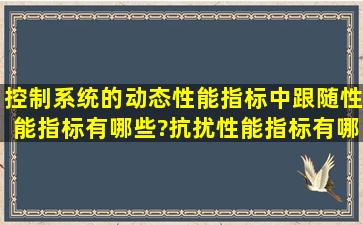 控制系统的动态性能指标中跟随性能指标有哪些?抗扰性能指标有哪些?