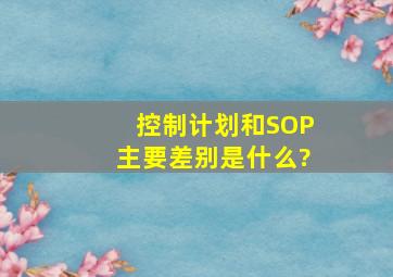 控制计划和SOP主要差别是什么?