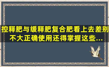 控释肥与缓释肥、复合肥,看上去差别不大,正确使用还得掌握这些...