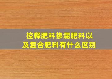 控释肥料、掺混肥料以及复合肥料有什么区别(