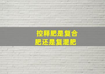 控释肥是复合肥还是复混肥 