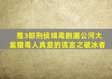 推3部刑侦缉毒剧《湄公河大案》《猎毒人》《真爱的谎言之破冰者》