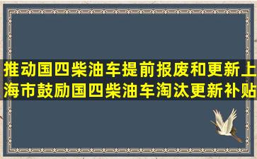 推动国四柴油车提前报废和更新,上海市鼓励国四柴油车淘汰更新补贴...