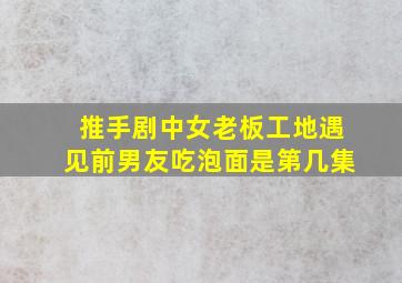 推手剧中女老板工地遇见前男友吃泡面是第几集(